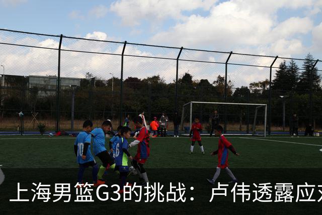 上海男篮G3的挑战：卢伟透露应对广厦的计划，能否逆转局势？