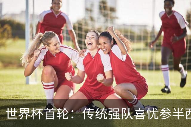 世界杯首轮：传统强队喜忧参半西葡翻车 梅西领衔巨星闪耀