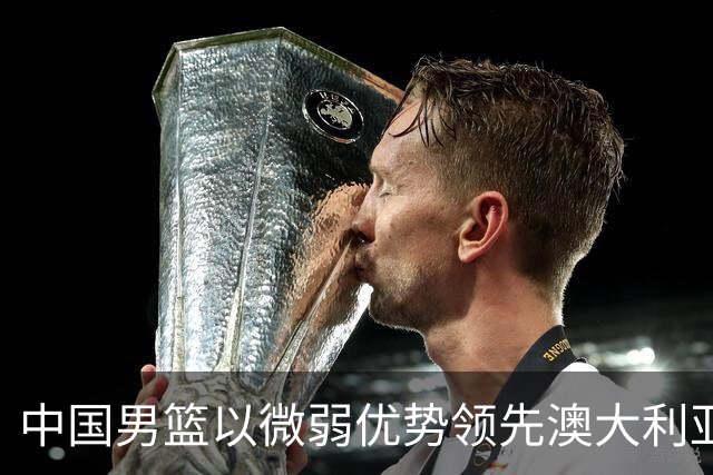 中国男篮以微弱优势领先澳大利亚，球员表现各有千秋