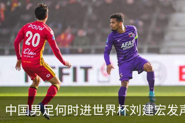中国男足何时进世界杯?刘建宏发声：各级青年梯队持续进世界杯