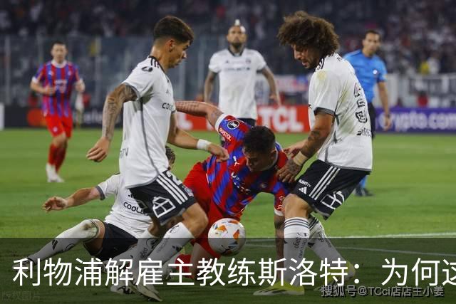 利物浦解雇主教练斯洛特：为何这位教头未能延续辉煌？