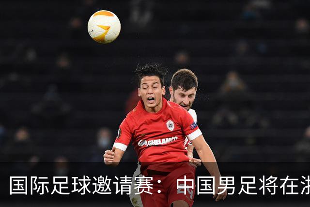 国际足球邀请赛：中国男足将在浙江金华迎战泰国队
