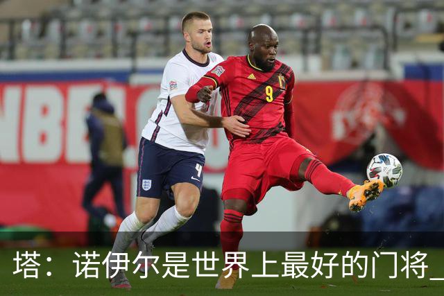 塔：诺伊尔是世界上最好的门将 足球最伟大的魅力就在于连接人心