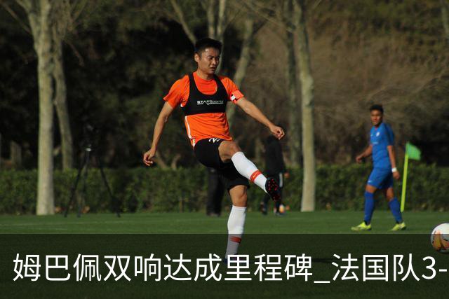 姆巴佩双响达成里程碑 法国队3-1塞内加尔队