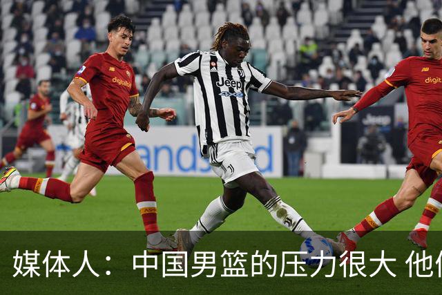 媒体人：中国男篮的压力很大 他们想赢怕输的心态贯穿全场