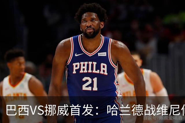 巴西VS挪威首发：哈兰德战维尼修斯 厄德高PK马丁内利