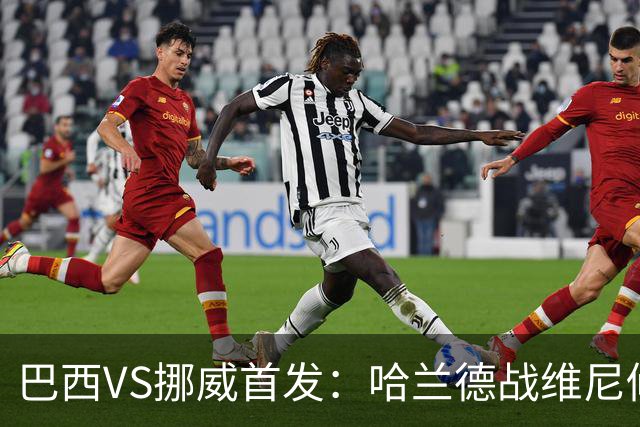 巴西VS挪威首发：哈兰德战维尼修斯 厄德高PK马丁内利