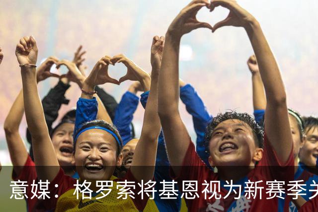 意媒：格罗索将基恩视为新赛季关键人物，已明确表达将其留队意愿