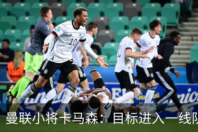曼联小将卡马森：目标进入一线队，在曼联你必须保持雄心