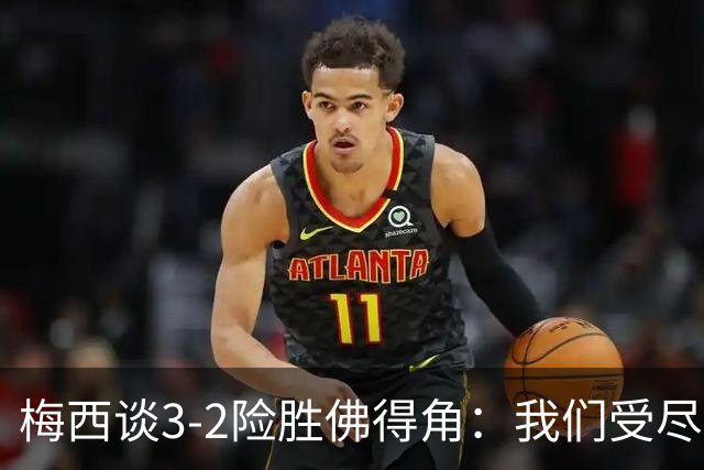 梅西谈3-2险胜佛得角：我们受尽了折磨，若拖入点球大战会更煎熬