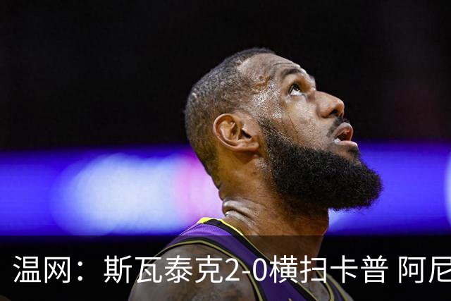 温网：斯瓦泰克2-0横扫卡普 阿尼西莫娃德比胜科宁进32强