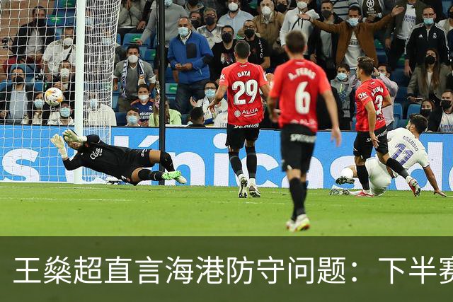 王燊超直言海港防守问题：下半赛季首要任务是少丢球