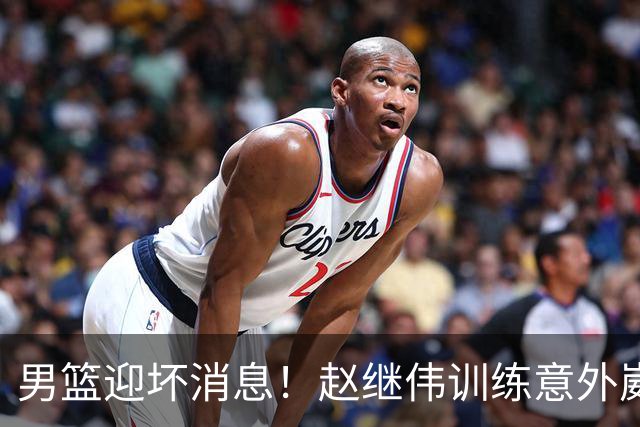 男篮迎坏消息！赵继伟训练意外崴脚，出战日本未知，能否上场全看恢复