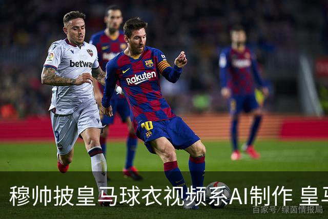穆帅披皇马球衣视频系AI制作 皇马：下周支付1500万欧