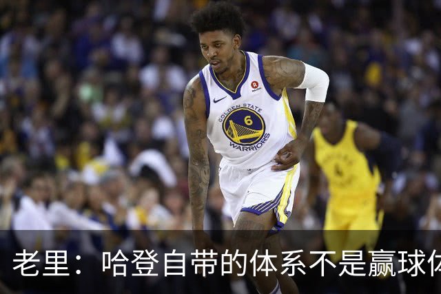 老里：哈登自带的体系不是赢球体系 他没有给队友足够的空间发挥