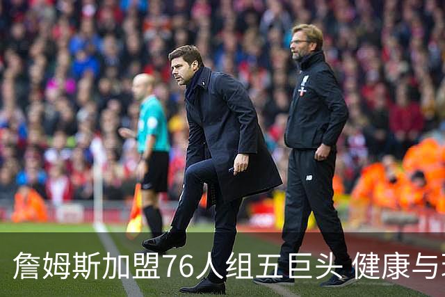 詹姆斯加盟76人组五巨头 健康与球权分配冲击范特西篮球格局