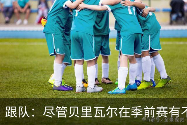 跟队：尽管贝里瓦尔在季前赛有不少出场机会，但未来仍未确定