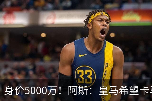 身价5000万！阿斯：皇马希望卡马文加卖6000万，他是阵容最弱一环