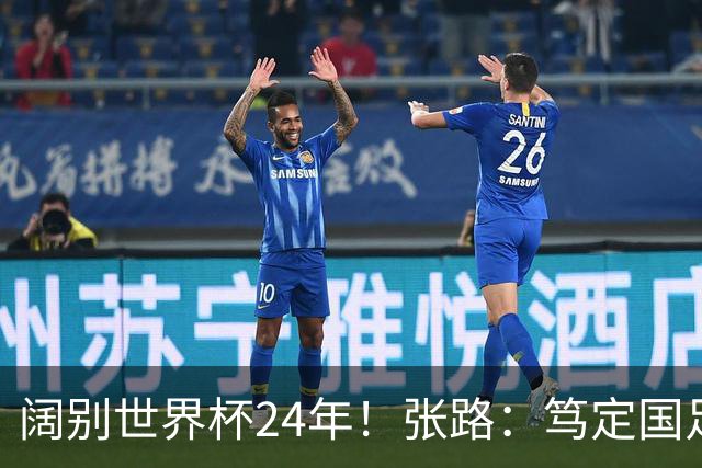 阔别世界杯24年！张路：笃定国足2034年能回归 2038年或能小组出线