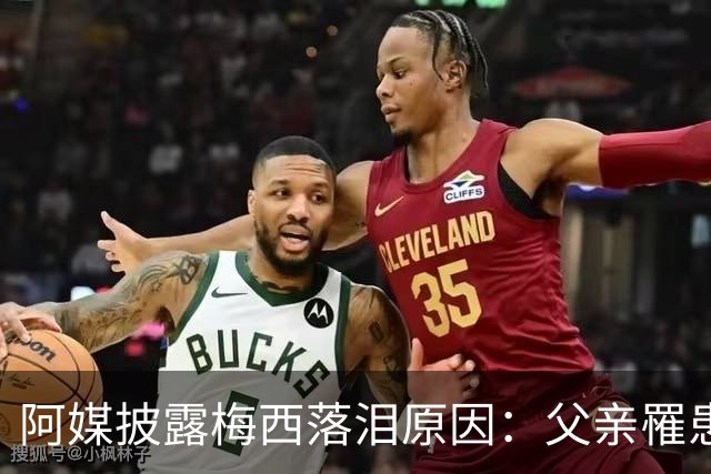 阿媒披露梅西落泪原因：父亲罹患结肠癌 近期病情恶化