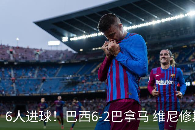 6人进球！巴西6-2巴拿马 维尼修斯卡塞米罗伊戈尔·蒂亚戈传射