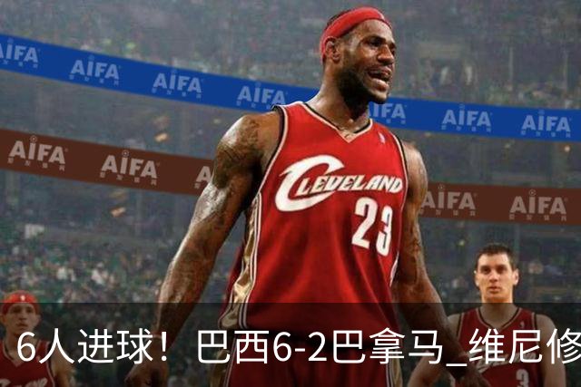 6人进球！巴西6-2巴拿马 维尼修斯卡塞米罗伊戈尔·蒂亚戈传射