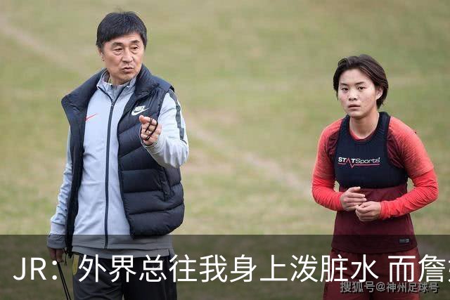 JR：外界总往我身上泼脏水 而詹姆斯认可我的人品 这对我意义非凡