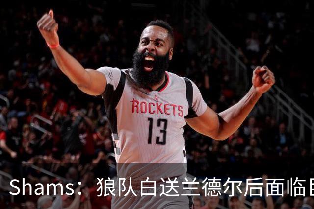 Shams：狼队白送兰德尔后面临巨大舆论压力 必须引进球星安抚华子