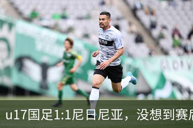 u17国足1:1尼日尼亚，没想到赛后浮嶋敏这样说，怪运气差？
